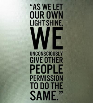 As we let our own light shine, We unconciously give other people ...