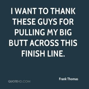 Frank Thomas - I want to thank these guys for pulling my big butt ...