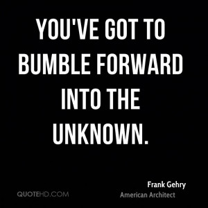 You've got to bumble forward into the unknown.