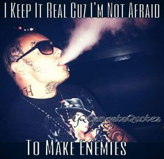 keep it real cuz I'm not afraid to make enemies More