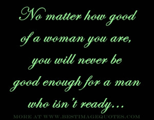 Quote : No matter how good of a woman you are, you will never be good ...