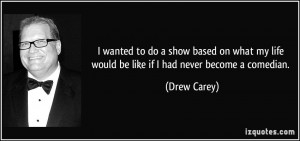 ... my life would be like if I had never become a comedian. - Drew Carey