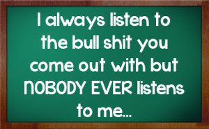 always listen to the bull shit you come out with but NOBODY EVER ...