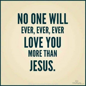 No One will ever Love you More than Jesus .