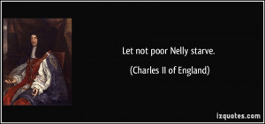 Let not poor Nelly starve. - Charles II of England