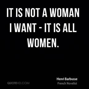 Henri Barbusse - It is not a woman I want - it is all women.