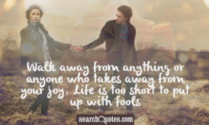 Walk away from anything or anyone who takes away from your joy. Life ...