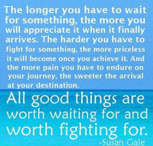 The longer you have to wait for something the more you will appreciate ...