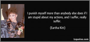 ... am stupid about my actions, and I suffer, really suffer. - Eartha Kitt