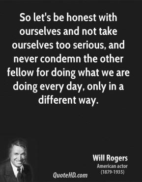 Will Rogers - So let's be honest with ourselves and not take ourselves ...