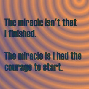 The miracle isn't I finished the miracle is I had the courage to start ...