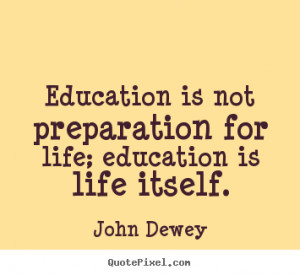 ... for life; education is life itself. John Dewey popular life quotes