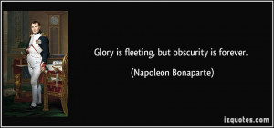 Glory is fleeting, but obscurity is forever. - Napoleon Bonaparte