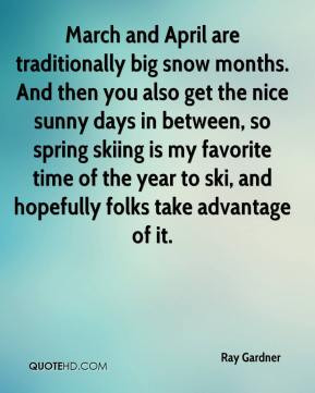 Ray Gardner - March and April are traditionally big snow months. And ...