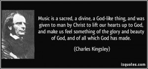 Music is a sacred, a divine, a God-like thing, and was given to man by ...