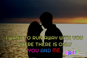 Love quote : I want to run away with you where there is only you and ...