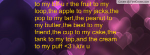 to my bff-u r the fruit to my loop,the apple to my jacks,the pop to my ...