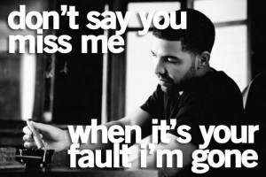 Don’t say you miss me when it’s your fault I’m gone!”
