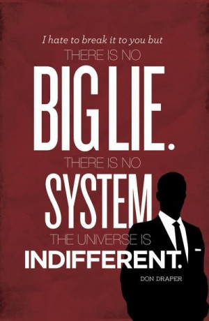 ... big lie. There is no system. They universe is indifferent. Don Draper