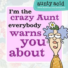 the crazy Aunt everybody warns you about. More