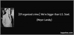 Of organized crime:] We're bigger than U.S. Steel. - Meyer Lansky