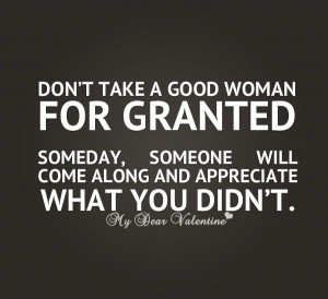 Don't take a good woman for granted someday, someone will come along ...