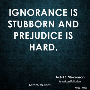Ignorance is stubborn and prejudice is hard.