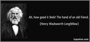 Ah, how good it feels! The hand of an old friend. - Henry Wadsworth ...