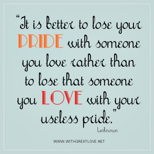 is better to lose your pride with someone you love rather than to lose ...