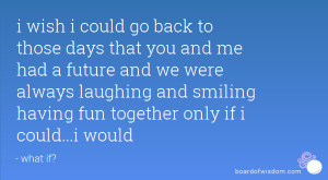 wish i could go back to those days that you and me had a future and we ...