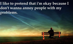 like to pretend that I’m okay because I don’t wanna annoy people ...