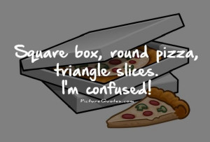 ... box, round pizza, triangle slices. I'm confused! Picture Quote #1