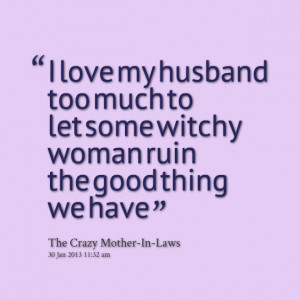 love my husband too much to let some witchy woman ruin the Husband ...