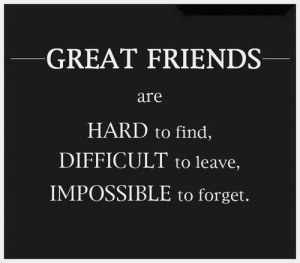 Great friends are hard to find, difficult to leave, impossible to ...