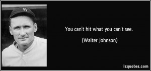 You can't hit what you can't see. - Walter Johnson