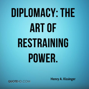 Diplomacy: the art of restraining power.