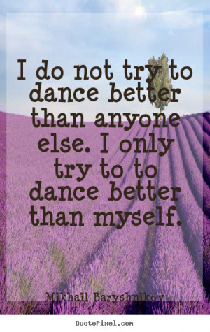 try to dance better than anyone else. I only try to to dance better ...