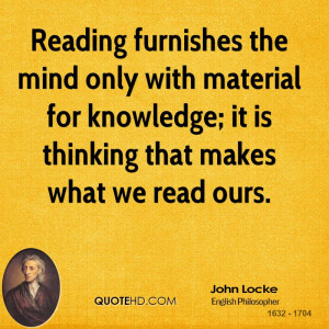 Reading furnishes the mind only with material for knowledge; it is ...