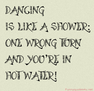 Dancing is like a shower: one wrong turn and you’re in hot water!