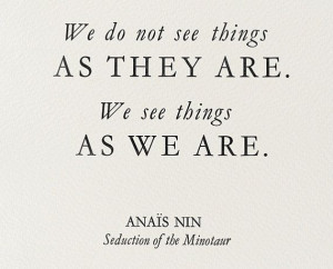 We do not see things as they are. We see things as we are. ~Anais Nin ...