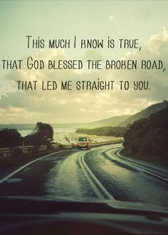 ... music quotes....God bless the broken road that led me straight to you