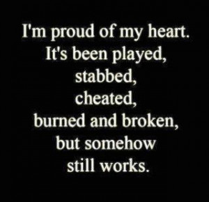 proud of my heart.It's been played, stabbed, cheated, burned and ...