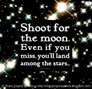 Shoot for the moon. Even if you miss, you'll land among the stars...