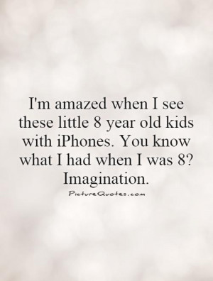 im-amazed-when-i-see-these-little-8-year-old-kids-with-iphones-you ...