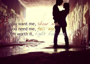 If you want me, show me. if you need me, tell me.if i'm worth it ...