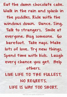 Eat the damn chocolate cake. Walk in the rain and splash in the ...