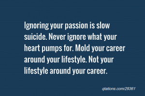 ... Never ignore what your heart pumps for. Mold your career around your