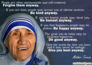 ... unreasonable and self-centered. Forgive them anyway. –Mother Teresa