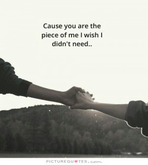 Cause you are the piece of me I wish I didn't need. Picture Quote #1