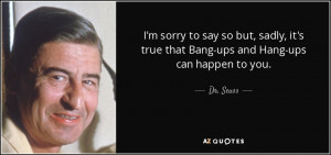 ... , it's true that Bang-ups and Hang-ups can happen to you. - Dr. Seuss